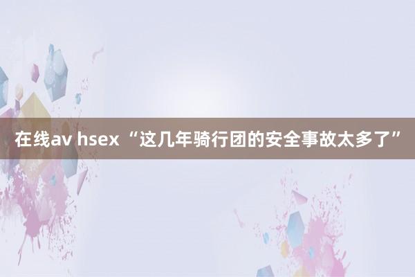 在线av hsex “这几年骑行团的安全事故太多了”