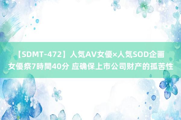 【SDMT-472】人気AV女優×人気SOD企画 女優祭7時間40分 应确保上市公司财产的孤苦性