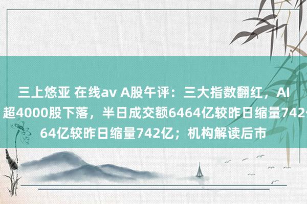 三上悠亚 在线av A股午评：三大指数翻红，AI手机成见股走强，超4000股下落，半日成交额6464亿较昨日缩量742亿；机构解读后市