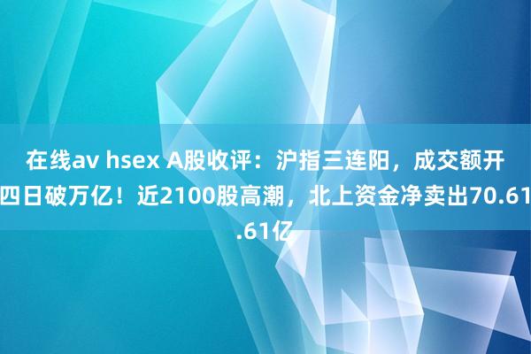 在线av hsex A股收评：沪指三连阳，成交额开通四日破万亿！近2100股高潮，北上资金净卖出70.61亿