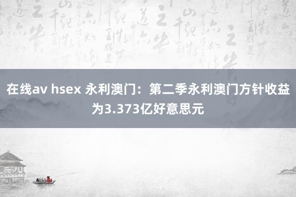 在线av hsex 永利澳门：第二季永利澳门方针收益为3.373亿好意思元