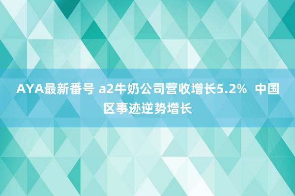 AYA最新番号 a2牛奶公司营收增长5.2%  中国区事迹逆势增长