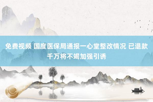 免费视频 国度医保局通报一心堂整改情况 已退款千万将不竭加强引诱