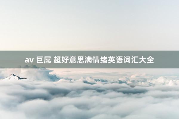 av 巨屌 超好意思满情绪英语词汇大全