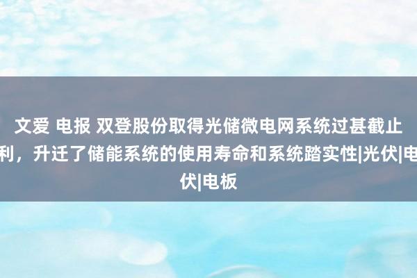 文爱 电报 双登股份取得光储微电网系统过甚截止专利，升迁了储能系统的使用寿命和系统踏实性|光伏|电板