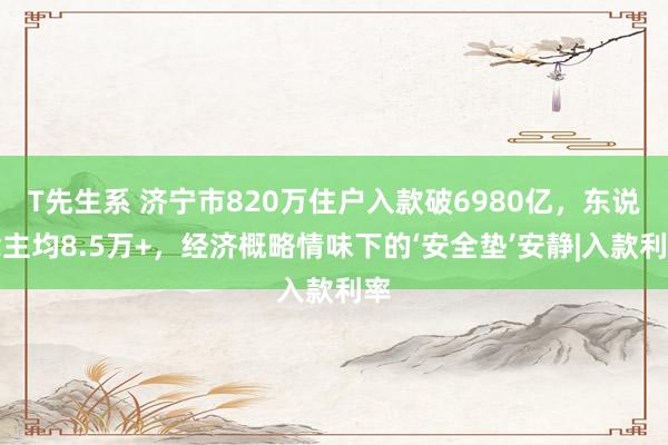 T先生系 济宁市820万住户入款破6980亿，东说念主均8.5万+，经济概略情味下的‘安全垫’安静|入款利率