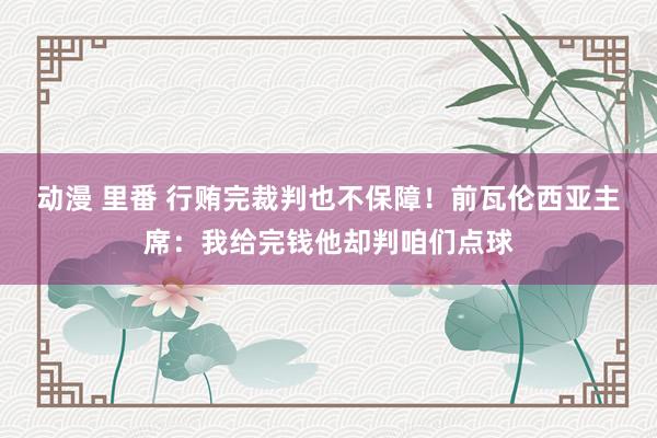 动漫 里番 行贿完裁判也不保障！前瓦伦西亚主席：我给完钱他却判咱们点球