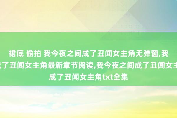 裙底 偷拍 我今夜之间成了丑闻女主角无弹窗，我今夜之间成了丑闻女主角最新章节阅读，我今夜之间成了丑闻女主角txt全集