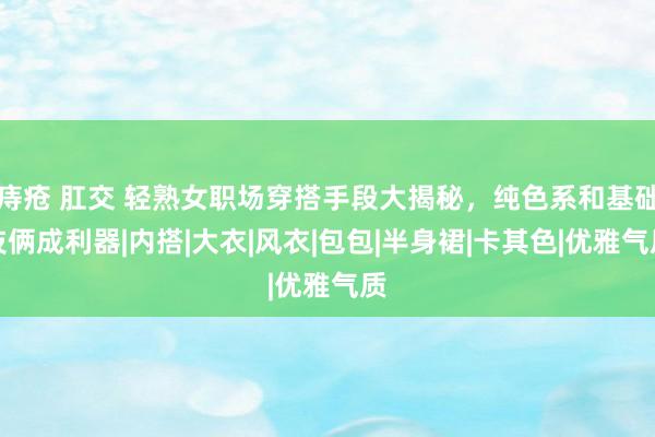 痔疮 肛交 轻熟女职场穿搭手段大揭秘，纯色系和基础技俩成利器|内搭|大衣|风衣|包包|半身裙|卡其色|优雅气质