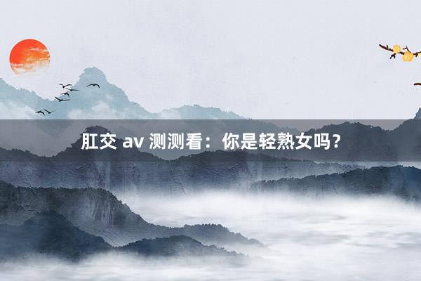 肛交 av 测测看：你是轻熟女吗？