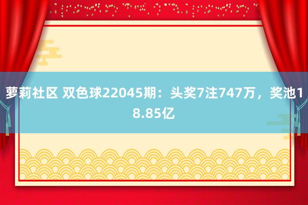 萝莉社区 双色球22045期：头奖7注747万，奖池18.85亿