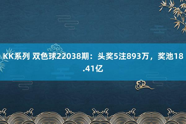 KK系列 双色球22038期：头奖5注893万，奖池18.41亿