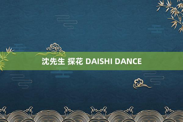 沈先生 探花 DAISHI DANCE