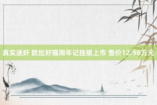 真实迷奸 欧拉好猫周年记挂版上市 售价12.98万元